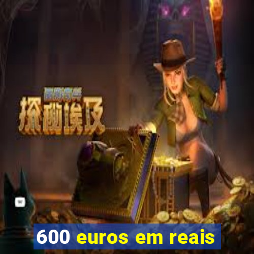 600 euros em reais